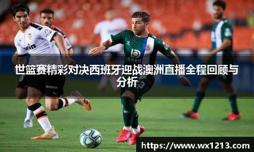 世篮赛精彩对决西班牙迎战澳洲直播全程回顾与分析
