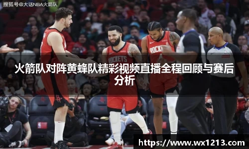 火箭队对阵黄蜂队精彩视频直播全程回顾与赛后分析