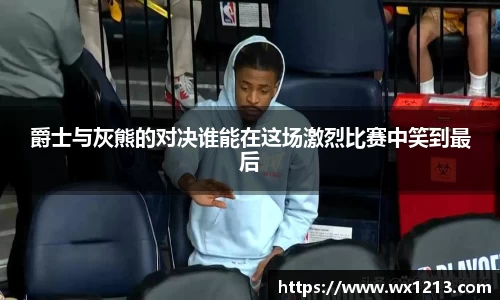 爵士与灰熊的对决谁能在这场激烈比赛中笑到最后