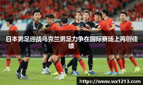 日本男足迎战乌克兰男足力争在国际赛场上再创佳绩