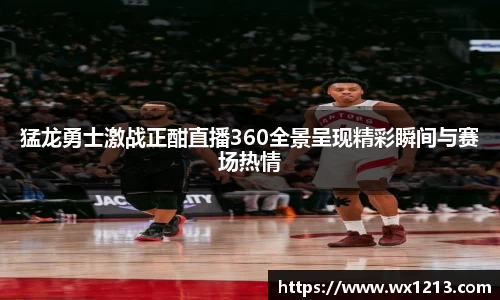 猛龙勇士激战正酣直播360全景呈现精彩瞬间与赛场热情